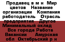 Продавец в м-н "Мир цветов › Название организации ­ Компания-работодатель › Отрасль предприятия ­ Другое › Минимальный оклад ­ 1 - Все города Работа » Вакансии   . Амурская обл.,Октябрьский р-н